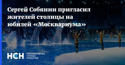 Сергей Собянин пригласил жителей столицы на юбилей «Москвариума»