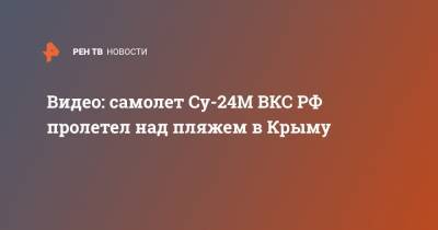 Видео: самолет СУ-24М ВКС РФ пролетел над пляжем в Крыму