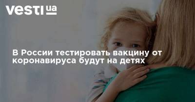 В России тестировать вакцину от коронавируса будут на детях