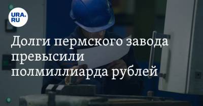 Долги пермского завода превысили полмиллиарда рублей. Его рабочие бастовали из-за невыплат зарплат