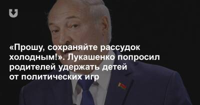 «Прошу, сохраняйте рассудок холодным!». Лукашенко попросил родителей удержать детей от политических игр