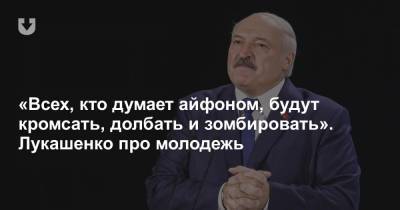 «Всех, кто думает айфоном, будут кромсать, долбать и зомбировать». Лукашенко про молодежь