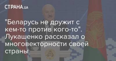 "Беларусь не дружит с кем-то против кого-то". Лукашенко рассказал о многовекторности своей страны