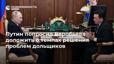 Путин попросил Воробьева доложить о темпах решения проблем дольщиков