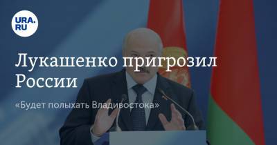 Лукашенко пригрозил России. «Будет полыхать Владивостока»