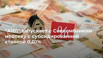 "А101" запускает с Совкомбанком ипотеку с субсидированной ставкой 0,01% - realty.ria.ru - Москва