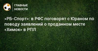 «РБ-Спорт»: в РФС поговорят с Юраном по поводу заявлений о проданном месте «Химок» в РПЛ
