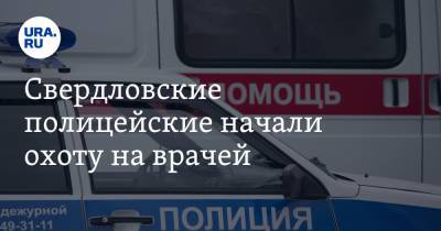 Свердловские полицейские начали охоту на врачей. Проверки начались в карантин