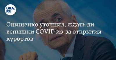 Онищенко уточнил, ждать ли вспышки COVID из-за открытия курортов