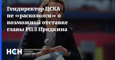 Гендиректор ЦСКА не «раскололся» о возможной отставке главы РПЛ Прядкина