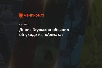 Денис Глушаков объявил об уходе из «Ахмата»
