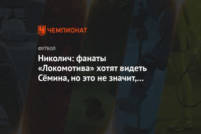 Николич: фанаты «Локомотива» хотят видеть Сёмина, но это не значит, что они против меня