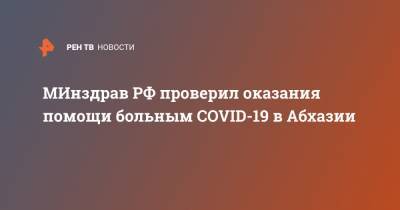 МИнздрав РФ проверил оказания помощи больным COVID-19 в Абхазии