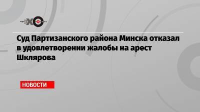 Суд Партизанского района Минска отказал в удовлетворении жалобы на арест Шклярова