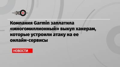 Компания Garmin заплатила «многомиллионный» выкуп хакерам, которые устроили атаку на ее онлайн-сервисы