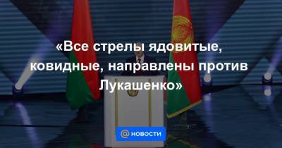 «Все стрелы ядовитые, ковидные, направлены против Лукашенко»