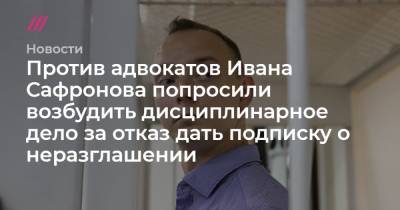 Против адвокатов Ивана Сафронова попросили возбудить дисциплинарное дело за отказ дать подписку о неразглашении
