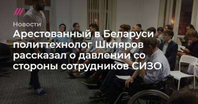 Арестованный в Беларуси политтехнолог Шкляров рассказал о давлении со стороны сотрудников СИЗО