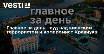 Главное за день - суд над киевским террористом и компромисс Кравчука