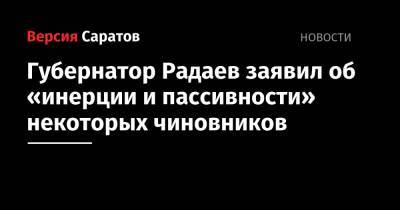 Губернатор Радаев заявил об «инерции и пассивности» некоторых чиновников