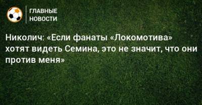 Николич: «Если фанаты «Локомотива» хотят видеть Семина, это не значит, что они против меня»