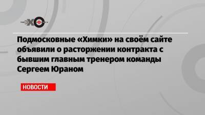 Подмосковные «Химки» на своём сайте объявили о расторжении контракта с бывшим главным тренером команды Сергеем Юраном