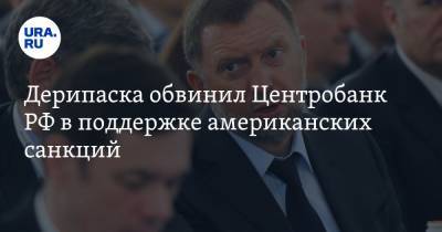 Дерипаска обвинил Центробанк РФ в поддержке американских санкций