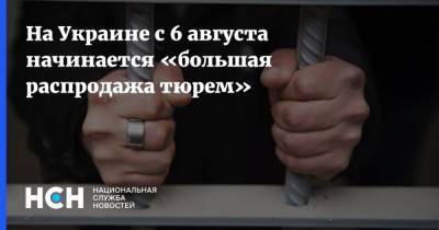 На Украине с 6 августа начинается «большая распродажа тюрем»