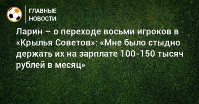 Ларин – о переходе восьми игроков в «Крылья Советов»: «Мне было стыдно держать их на зарплате 100-150 тысяч рублей в месяц»