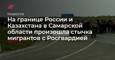 На границе России и Казахстана в Самарской области произошла стычка мигрантов с Росгвардией