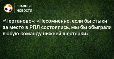 «Чертаново»: «Несомненно, если бы стыки за место в РПЛ состоялись, мы бы обыграли любую команду нижней шестерки»