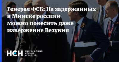 Генерал ФСБ: На задержанных в Минске россиян можно повесить даже извержение Везувия