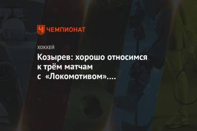 Козырев: хорошо относимся к трём матчам с «Локомотивом». Интересный соперник