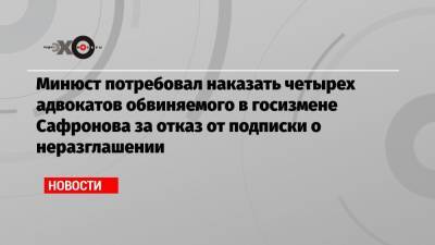 Минюст потребовал наказать четырех адвокатов обвиняемого в госизмене Сафронова за отказ от подписки о неразглашении