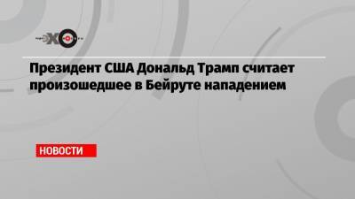 Президент США Дональд Трамп считает произошедшее в Бейруте нападением