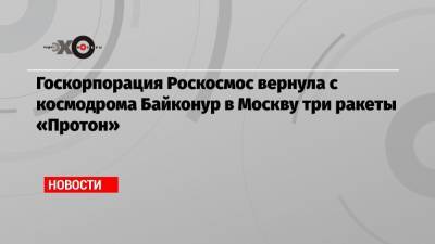 Госкорпорация Роскосмос вернула с космодрома Байконур в Москву три ракеты «Протон»