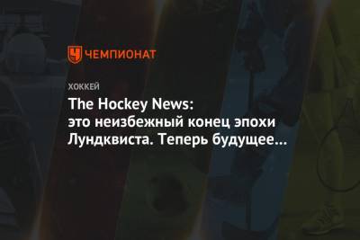 The Hockey News: это неизбежный конец эпохи Лундквиста. Теперь будущее за Шестёркиным