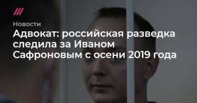 Адвокат: российская разведка следила за Иваном Сафроновым с осени 2019 года