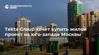Tekta Group хочет купить жилой проект на юго-западе Москвы