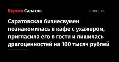 Саратовская бизнесвумен познакомилась в кафе с ухажером, пригласила его в гости и лишилась драгоценностей на 100 тысяч рублей
