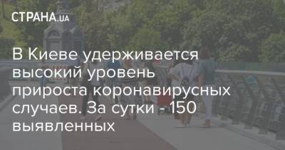 В Киеве удерживается высокий уровень прироста коронавирусных случаев. За сутки - 150 выявленных