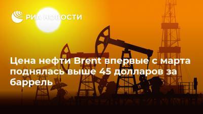 Цена нефти Brent впервые с марта поднялась выше 45 долларов за баррель