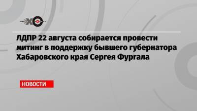 ЛДПР 22 августа собирается провести митинг в поддержку бывшего губернатора Хабаровского края Сергея Фургала