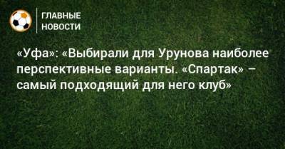 «Уфа»: «Выбирали для Урунова наиболее перспективные варианты. «Спартак» – самый подходящий для него клуб»