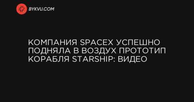Компания SpaceX успешно подняла в воздух прототип корабля Starship: видео