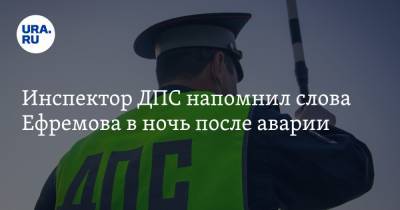 Инспектор ДПС напомнил слова Ефремова в ночь после аварии