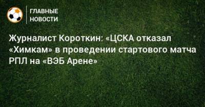 Журналист Короткин: «ЦСКА отказал «Химкам» в проведении стартового матча РПЛ на «ВЭБ Арене»