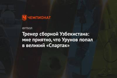 Тренер сборной Узбекистана: мне приятно, что Урунов попал в великий «Спартак»