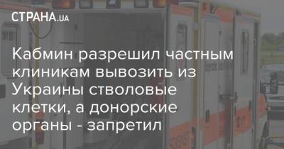 Кабмин разрешил частным клиникам вывозить из Украины стволовые клетки, а донорские органы - запретил
