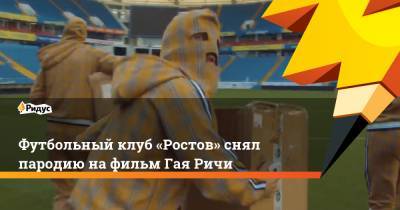 Футбольный клуб «Ростов» снял пародию на фильм Гая Ричи